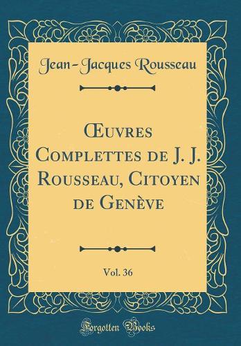 uvres Complettes de J. J. Rousseau, Citoyen de Genève, Vol. 36 (Classic Reprint)
