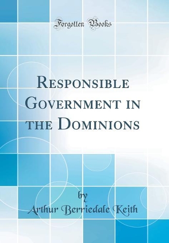 Responsible Government in the Dominions (Classic Reprint)
