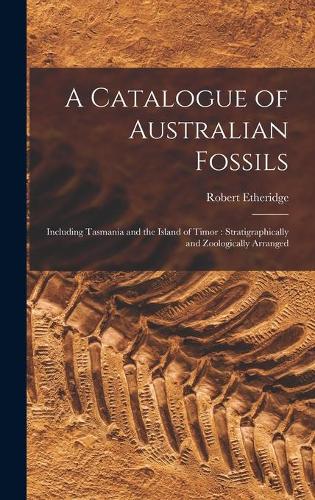 Catalogue of Australian Fossils: Including Tasmania and the Island of Timor: Stratigraphically and Zoologically Arranged