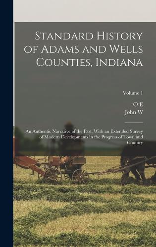 Standard History of Adams and Wells Counties, Indiana: An Authentic Narrative of the Past, With an Extended Survey of Modern Developments in the Progress of Town and Country; Volume 1