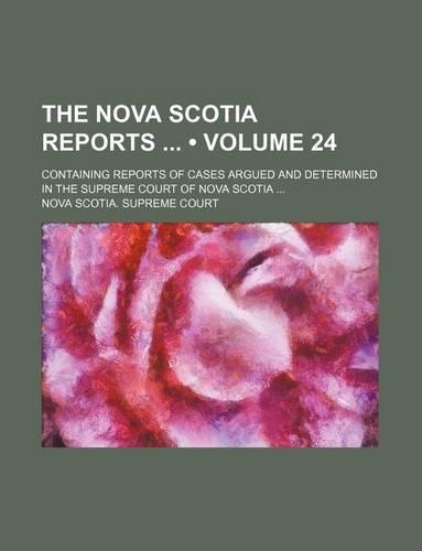 The Nova Scotia Reports (Volume 24); Containing Reports of Cases Argued and Determined in the Supreme Court of Nova Scotia