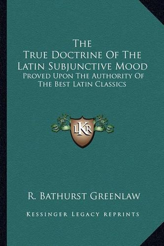 The True Doctrine Of The Latin Subjunctive Mood: Proved Upon The Authority Of The Best Latin Classics(English)