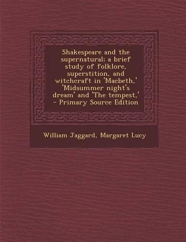 Shakespeare and the Supernatural; A Brief Study of Folklore, Superstition, and Witchcraft in 'Macbeth, ' 'Midsummer Night's Dream' and 'The Tempest, ' - Primary Source Edition: (English)