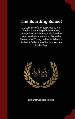 The Boarding School: Or, Lessons of a Preceptress to Her Pupils; Consisting of Information, Instruction, and Advice, Calculated to Improve the Manners, and Form the Char