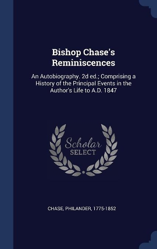 Bishop Chase's Reminiscences: An Autobiography. 2D Ed.; Comprising a History of the Principal Events in the Author's Life to A.D. 1847