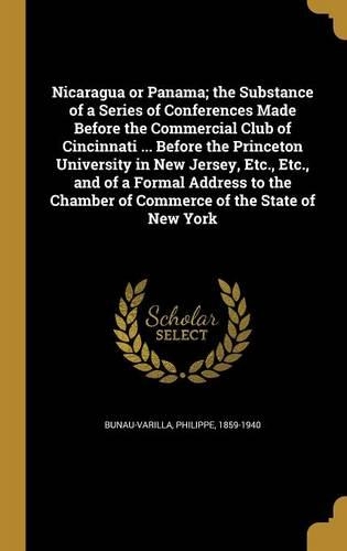 Nicaragua or Panama; the Substance of a Series of Conferences Made Before the Commercial Club of Cincinnati ... Before the Princeton University in New Jersey, Etc., Etc., and of a Formal Address to the Chamber of Commerce of the State of New York