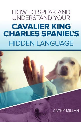 How to Speak and Understand Your Cavalier King Charles Spaniel's Hidden Language: Fun and Fascinating Guide to the Inner World of Dogs