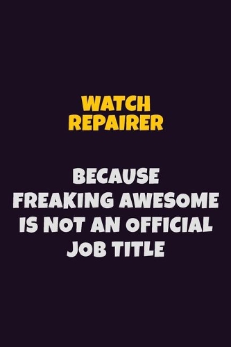 Watch repairer, Because Freaking Awesome Is Not An Official Job Title: 6X9 Career Pride Notebook Unlined 120 pages Writing Journal