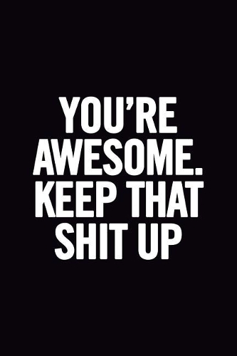 You're Awesome. Keep That Shit Up