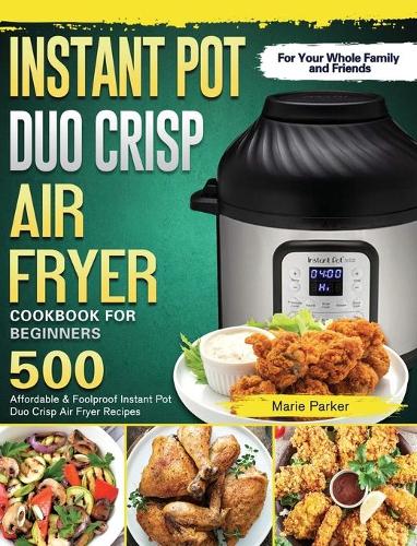 Instant Pot Duo Crisp Air Fryer Cookbook For Beginners: 500 Affordable & Foolproof Instant Pot Duo Crisp Air Fryer Recipes for Your Whole Family and Friends