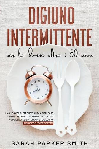 Digiuno Intermittente per le Donne oltre i 50 anni: La guida completa che ti aiuta a ritardare l'invecchiamento, aumenta l'autofagia metabolica e disintossica il tuo corpo. Include deliziose ricette! 