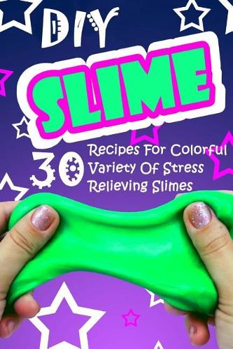 DIY Slime: 30 Recipes For Colorful Variety Of Stress Relieving Slimes: (Fluffy Slimes, Glowing Slimes, No Borax Slimes, No Glue Slimes, Glitter Slimes)