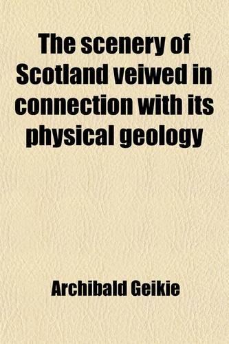 The Scenery of Scotland Veiwed in Connection with Its Physical Geology; Viewed in Connection with Its Physical Geology