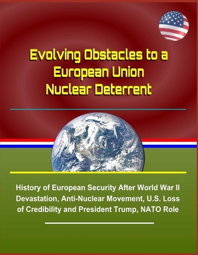 Evolving Obstacles to a European Union Nuclear Deterrent - History of European Security After World War II Devastation, Anti-Nuclear Movement, U.S. Loss of Credibility and President Trump, NATO Role