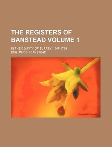 The Registers of Banstead Volume 1; In the County of Surrey. 1547-1789: (English)