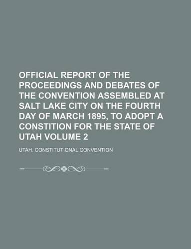 Official Report of the Proceedings and Debates of the Convention Assembled at Salt Lake City on the Fourth Day of March 1895, to Adopt a Constition for the State of Utah Volume 2