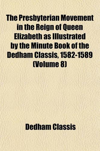 The Presbyterian Movement in the Reign of Queen Elizabeth as Illustrated by the Minute Book of the Dedham Classis, 1582-1589 (Volume 8)