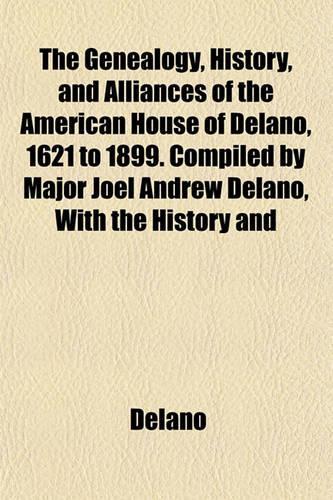 The Genealogy, History, and Alliances of the American House of Delano, 1621 to 1899. Compiled by Major Joel Andrew Delano, with the History and