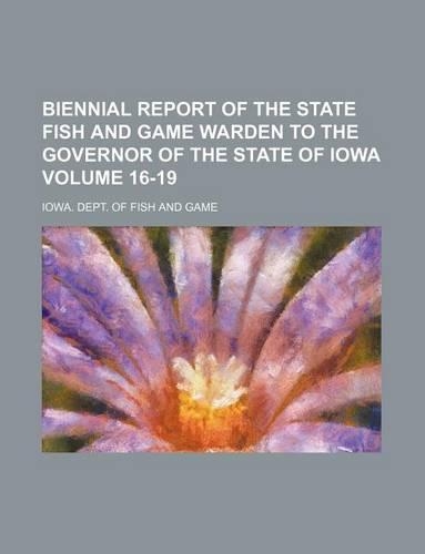 Biennial Report of the State Fish and Game Warden to the Governor of the State of Iowa Volume 16-19
