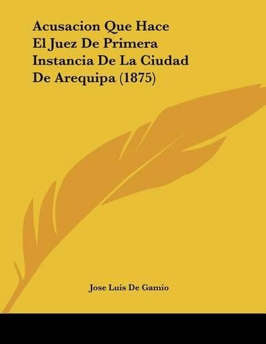 Acusacion Que Hace El Juez De Primera Instancia De La Ciudad De Arequipa (1875)