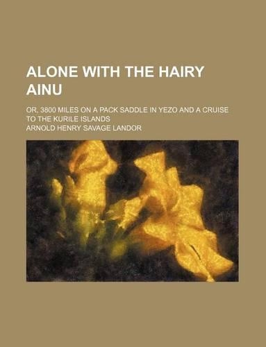 Alone with the Hairy Ainu; Or, 3800 Miles on a Pack Saddle in Yezo and a Cruise to the Kurile Islands