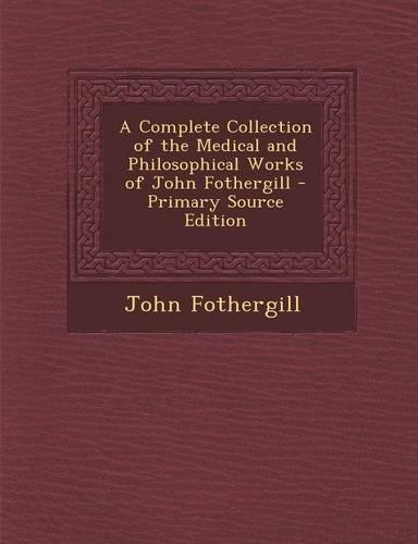 A Complete Collection of the Medical and Philosophical Works of John Fothergill - Primary Source Edition
