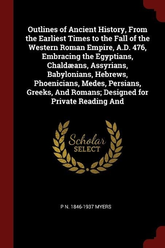 Outlines of Ancient History, from the Earliest Times to the Fall of the Western Roman Empire, A.D. 476, Embracing the Egyptians, Chaldæans, Assyrians, Babylonians, Hebrews, Phoenicians, Medes, Persians, Greeks, and Romans; Designed for Private Read