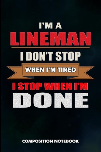 I Am a Lineman I Don't Stop When I Am Tired I Stop When I Am Done: Composition Notebook, Birthday Journal for Electricians, Lineworkers to Write on