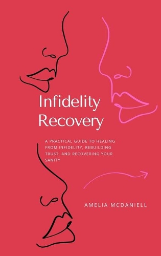 Infidelity Recovery: A Practical Guide To Healing From Infidelity, Rebuilding Trust And Recovering Your Sanity