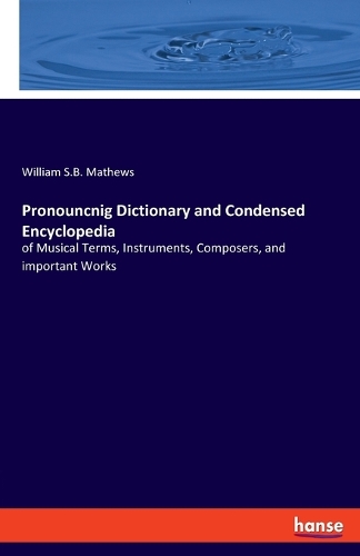 Pronouncnig Dictionary and Condensed Encyclopedia: of Musical Terms, Instruments, Composers, and important Works