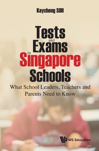 Tests and Exams in Singapore Schools: What School Leaders, Teachers and Parents Need to Know: What School Leaders, Teachers and Parents Need to Know