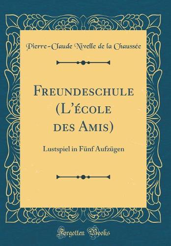 Freundeschule (L'école des Amis): Lustspiel in Fünf Aufzügen (Classic Reprint)