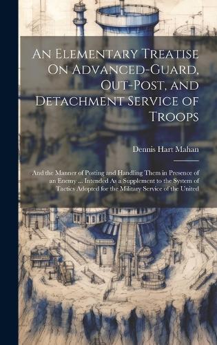 An Elementary Treatise On Advanced-Guard, Out-Post, and Detachment Service of Troops: And the Manner of Posting and Handling Them in Presence of an Enemy ... Intended As a Supplement to the System of Tactics Adopted for the Military S