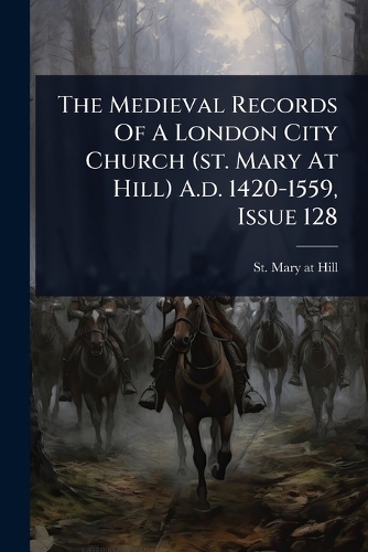The Medieval Records Of A London City Church (st. Mary At Hill) A.d. 1420-1559, Issue 128