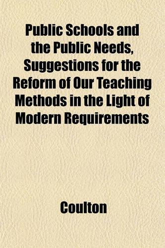 Public Schools and the Public Needs, Suggestions for the Reform of Our Teaching Methods in the Light of Modern Requirements: (English)