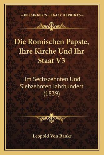Die Romischen Papste, Ihre Kirche Und Ihr Staat V3: Im Sechszehnten Und Siebzehnten Jahrhundert (1839)(German)