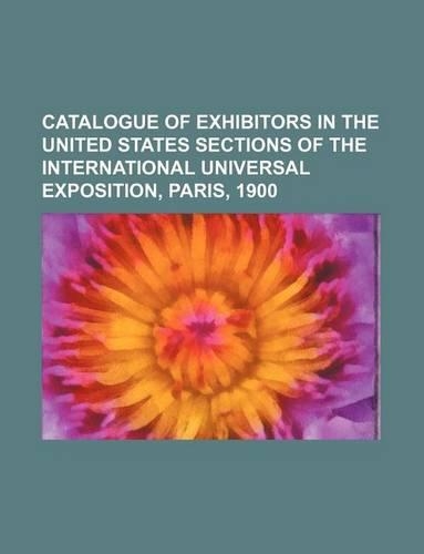 Catalogue of Exhibitors in the United States Sections of the International Universal Exposition, Paris, 1900