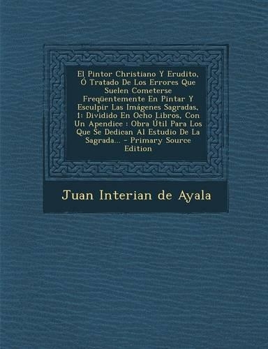 El Pintor Christiano Y Erudito, Ó Tratado De Los Errores Que Suelen Cometerse Freqüentemente En Pintar Y Esculpir Las Imágenes Sagradas, 1