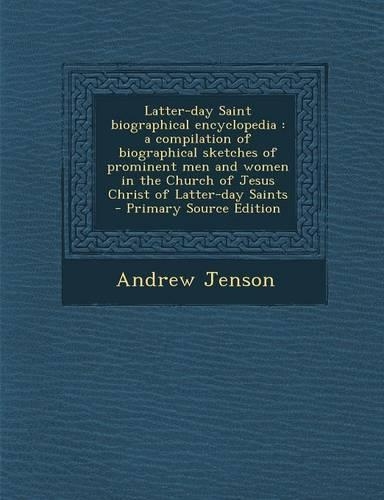 Latter-Day Saint Biographical Encyclopedia: A Compilation of Biographical Sketches of Prominent Men and Women in the Church of Jesus Christ of Latter-Day Saints - Primary Source Edition