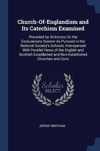 Church-Of-Englandism and Its Catechism Examined: Preceded by Strictures On the Exclusionary System As Pursued in the National Society's Schools, Interspersed With Parallel Views of the English and 