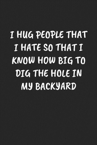I Hug People That I Hate So That I Know How Big to Dig the Hole in My Backyard