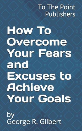 How to Overcome Your Fears and Excuses to Achieve Your Goals