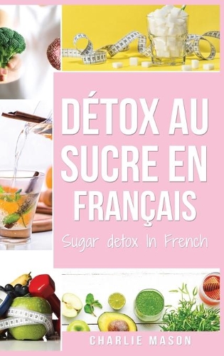 Détox au sucre En français/ Sugar detox In French: Guide pour mettre fin aux envies de sucre (sculpture sur glucides)