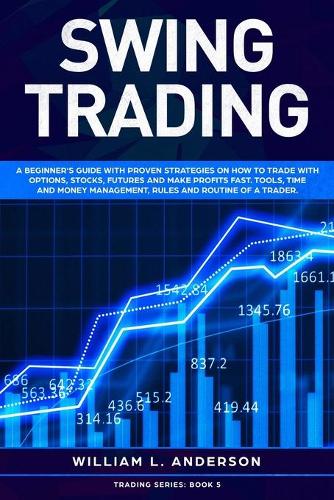 Swing Trading: A beginner's guide with proven strategies on how to trade with options, stocks, futures and make profits fast. Tools, time and money management, rul(5 Trading)