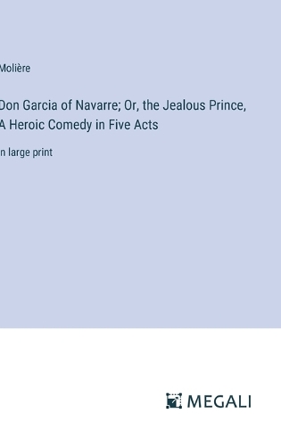 Don Garcia of Navarre; Or, the Jealous Prince, A Heroic Comedy in Five Acts: in large print