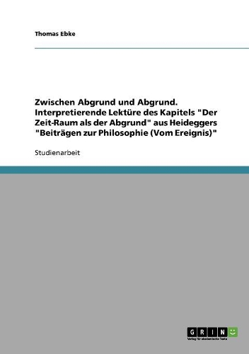Zwischen Abgrund und Abgrund. Interpretierende Lektüre des Kapitels "Der Zeit-Raum als der Abgrund" aus Heideggers "Beiträgen zur Philosophie (Vom Ereignis)": (German)