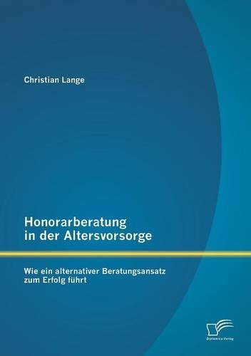 Honorarberatung in der Altersvorsorge: Wie ein alternativer Beratungsansatz zum Erfolg führt(German)