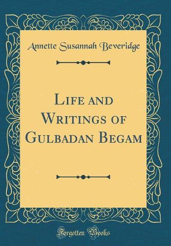 Life and Writings of Gulbadan Begam (Classic Reprint)