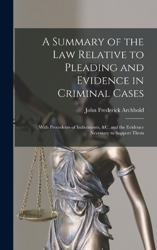A Summary of the Law Relative to Pleading and Evidence in Criminal Cases: With Precedents of Indictments, &c. and the Evidence Necessary to Support Them
