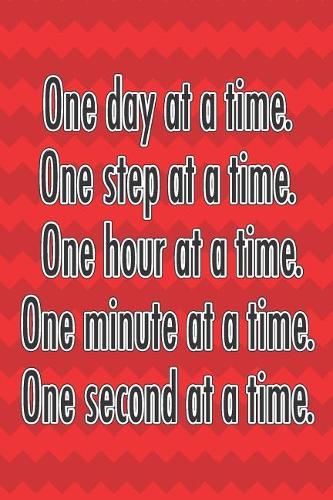 One Day at a Time. One Step at a Time. One Hour at a Time. One Minute at a Time. One Second at a Time.